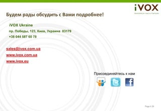 Будем рады обсудить с Вами подробнее!
 iVOX Ukraine
 пр. Победы, 123, Киев, Украина 03179
 +38 044 587 60 78


sales@ivox.com.ua
www.ivox.com.ua
www.ivox.eu


                                        Присоединяйтесь к нам




                                                                Page  28
 