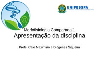 Morfofisiologia Comparada 1
Apresentação da disciplina
Profs. Caio Maximino e Diógenes Siqueira
 