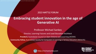 CRICOS Provider No: 00300K (NT/VIC) 03286A (NSW) RTO Provider No: 0373 TEQSA Provider ID PRV12069
Embracing student innovation in the age of
Generative AI
2023 WATTLE FORUM
Professor Michael Sankey
Director, Learning Futures and Lead Education Architect
President, Australasian Council on Open Distance and eLearning (ACODE)
Community Fellow, Australasian Society for Computers in Learning in Tertiary Education (ASCILITE)
https://michaelsankey.com
 