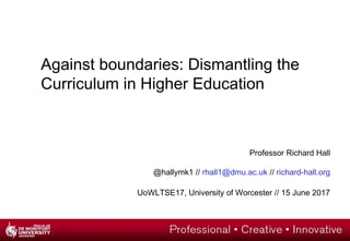 Against boundaries: Dismantling the
Curriculum in Higher Education
Professor Richard Hall
@hallymk1 // rhall1@dmu.ac.uk // richard-hall.org
UoWLTSE17, University of Worcester // 15 June 2017
 