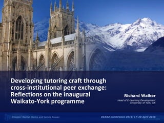 Developing tutoring craft through
cross-institutional peer exchange:
Reflections on the inaugural
Waikato-York programme
Richard Walker
Head of E-Learning Development
University of York, UK
DEANZ Conference 2016: 17-20 April 2016Images: Rachel Clarke and James Rowan
 