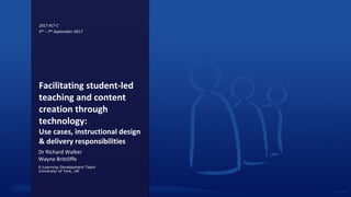 E-Learning Development Team
University of York, UK
Dr Richard Walker
Wayne Britcliffe
Facilitating student-led
teaching and content
creation through
technology:
Use cases, instructional design
& delivery responsibilities
2017 ALT-C
5th – 7th September 2017
 