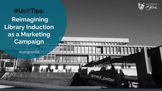 #UoYTips:
Reimagining
Library Induction
as a Marketing
Campaign
#pprgconf18
 