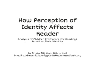 How Perception of
Identity Affects
Reader
Analysis of Children Preference for Readings
Based on Their Identity
By Friska Titi Nova (Librarian)
E-mail address: kakperi@pustakawanmendunia.org
 