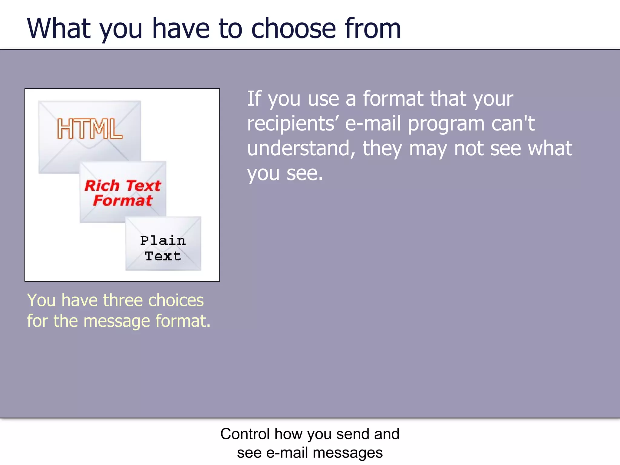 What you have to choose from If you use a format that your recipients’ e-mail program can't understand, they may not see what you see. Control how you send and see e-mail messages You have three choices for the message format. 