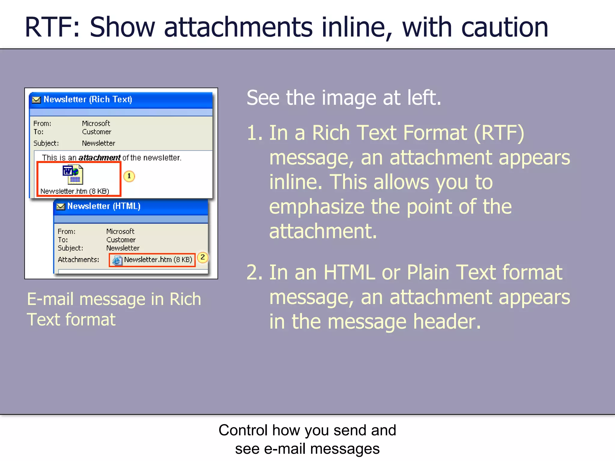 RTF: Show attachments inline, with caution See the image at left. Control how you send and see e-mail messages In a Rich Text Format (RTF) message, an attachment appears inline. This allows you to emphasize the point of the attachment. In an HTML or Plain Text format message, an attachment appears in the message header. E-mail message in Rich Text format 