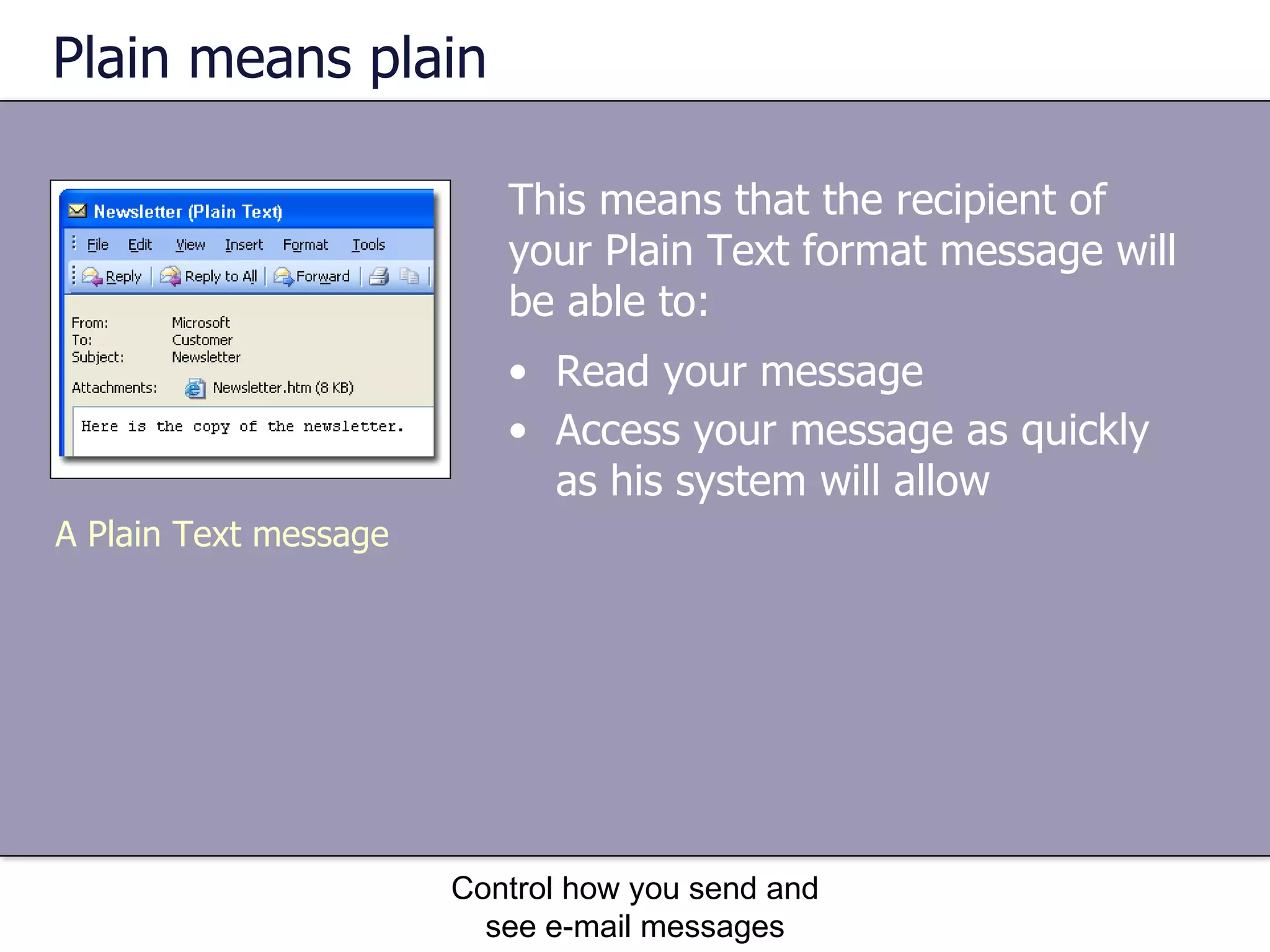 Plain means plain This means that the recipient of your Plain Text format message will be able to: Control how you send and see e-mail messages Read your message  Access your message as quickly as his system will allow   A Plain Text message 