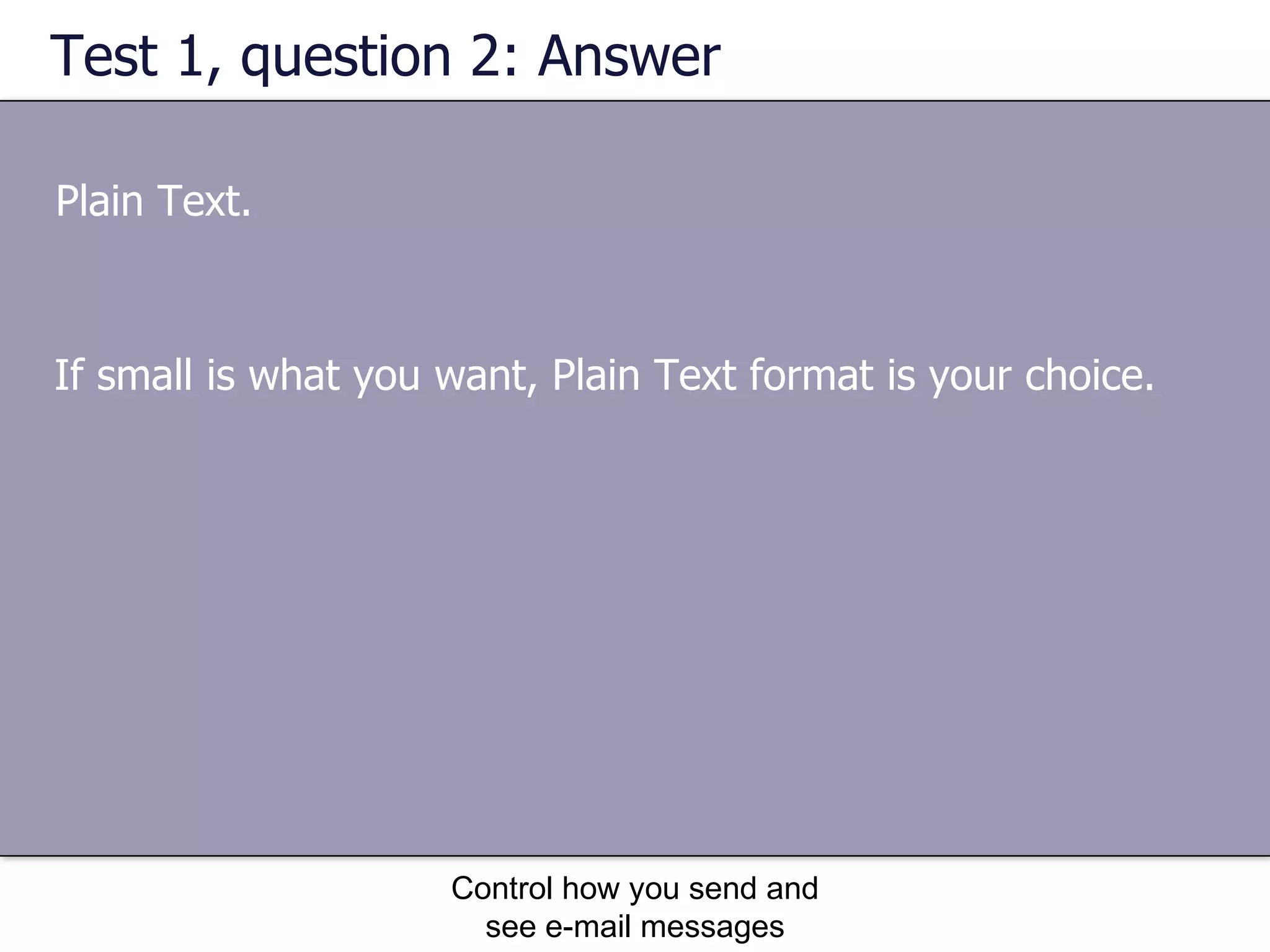 Test 1, question 2: Answer Plain Text. Control how you send and see e-mail messages If small is what you want, Plain Text format is your choice. 