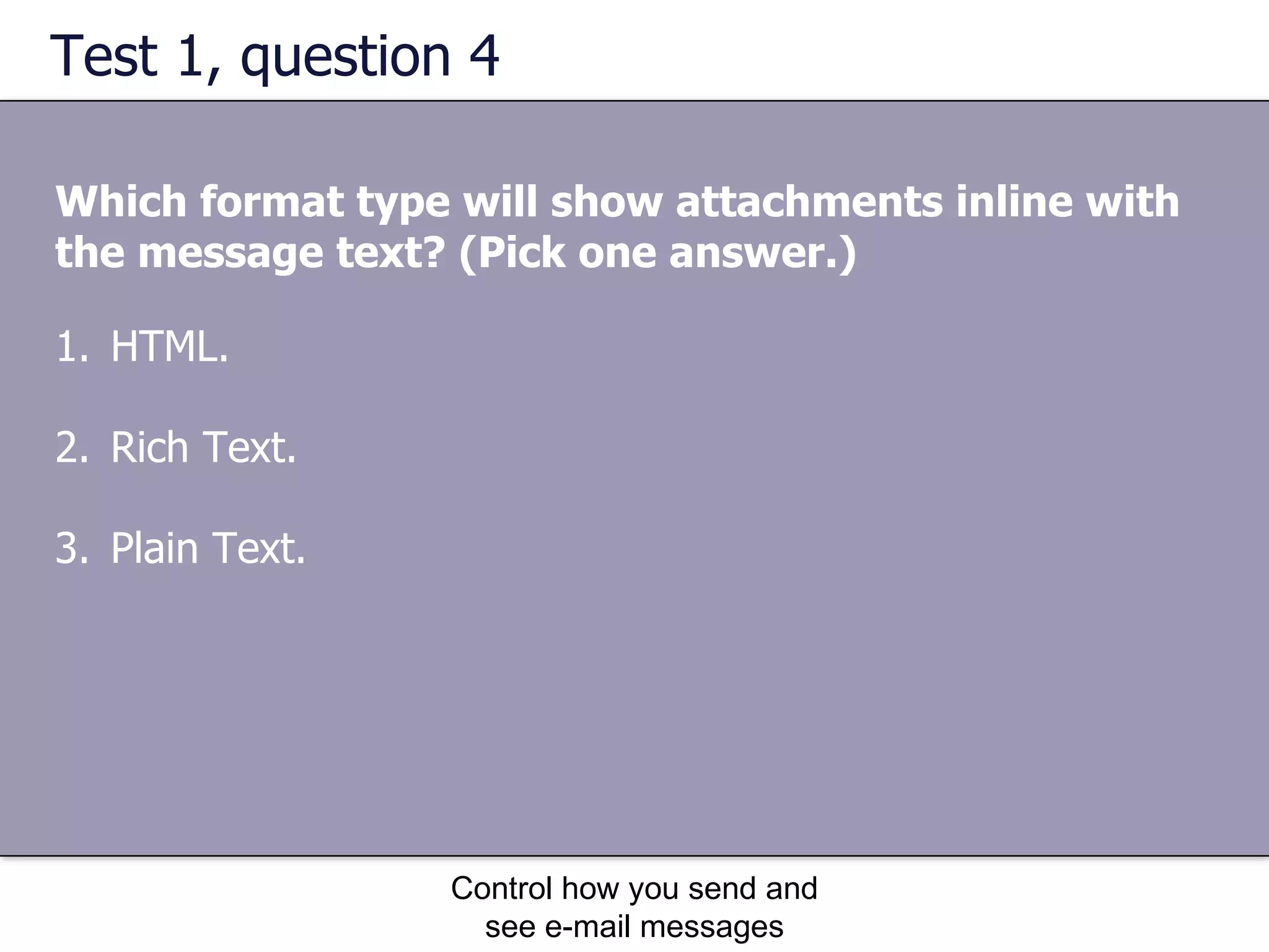 Test 1, question 4 Which format type will show attachments inline with the message text? (Pick one answer.) Control how you send and see e-mail messages HTML.  Rich Text.  Plain Text.  
