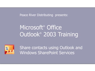 Microsoft ®  Office  Outlook ®  2003 Training Share contacts using Outlook and Windows SharePoint Services Peace River Distributing  presents: 