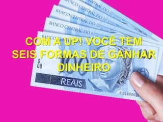 COM A UP! VOCÊ TEMSEIS FORMAS DE GANHAR DINHEIRO