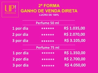 2ª FORMAGANHO DE VENDA DIRETALUCRO DE 100%Perfume 50 ml   R$ 1.035,00   1 por dia   ******R$ 2.070,00   2 por dia   ******R$ 3.105,00   3 por dia   ******Perfume 75 ml   R$ 1.350,00   1 por dia   ******R$ 2.700,00   2 por dia   ******R$ 4.050,00   3 por dia   ******
