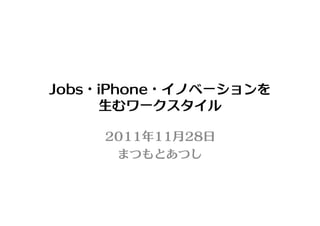 Jobs・iPhone・イノベーションを
     生むワークスタイル

     2011年11月28日
      まつもとあつし
 