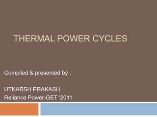 THERMAL POWER CYCLES


Compiled & presented by :

UTKARSH PRAKASH
Reliance Power-GET „2011
 