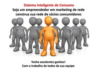 Sistema Inteligente de Consumo
Seja um empreendedor em marketing de rede
  construa sua rede de sócios consumidores




           Tenha excelentes ganhos!
     Com o trabalho de todos da sua equipe
 