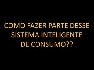 COMO FAZER PARTE DESSE
  SISTEMA INTELIGENTE
     DE CONSUMO??
 