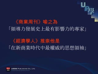 　 　 《商業周刊》喻之為 「領導力發展史上最有影響力的專家」 　 《經濟學人》推崇他是 「在新商業時代中最權威的思想領袖」 