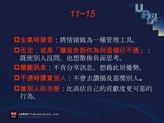 生氣時發言 ： 將情緒做為一種管理工具。 否定，或是「讓我告訴你為何這個行不通」 ： 既使別人沒問，也想散佈負面思考。 壟斷訊息 ： 不肯分享訊息，想藉此居優勢。 不適時讚賞別人 ： 不會去讚揚及嘉獎別人 。 搶別人的功勞 ： 比高估自己的貢獻度更可惡的行為。 11~15 