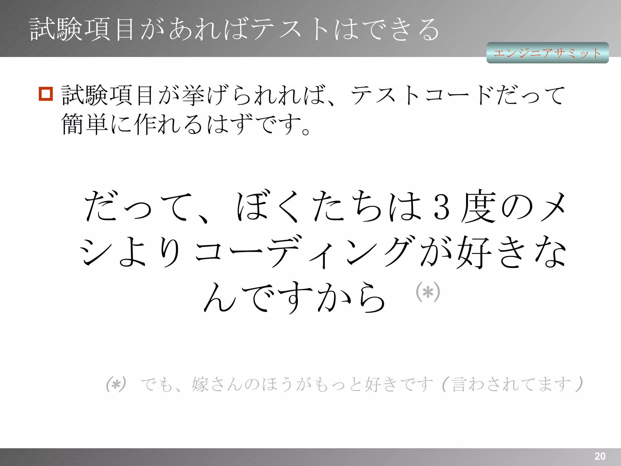 試験項目があればテストはできる 試験項目が挙げられれば、テストコードだって簡単に作れるはずです。 だって、ぼくたちは 3 度のメシよりコーディングが好きなんですから  (*) (*)  でも、嫁さんのほうがもっと好きです ( 言わされてます ) 