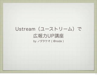Ustream（ユーストリーム）で
      広報力UP講座
    by ノダタケオ ( @noda )




                         1
 