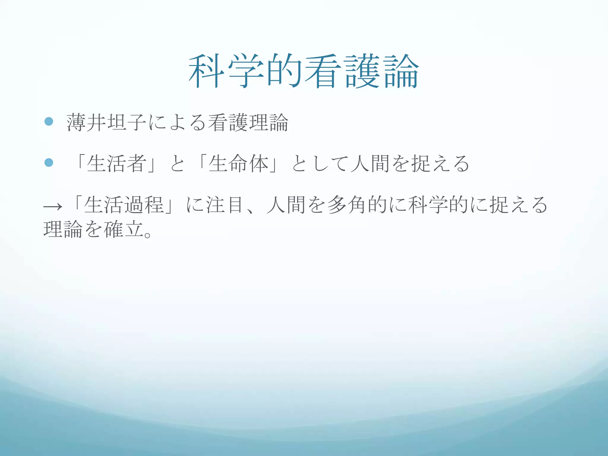科学的看護論
 薄井坦子による看護理論
 「生活者」と「生命体」として人間を捉える
→「生活過程」に注目、人間を多角的に科学的に捉える
理論を確立。
 