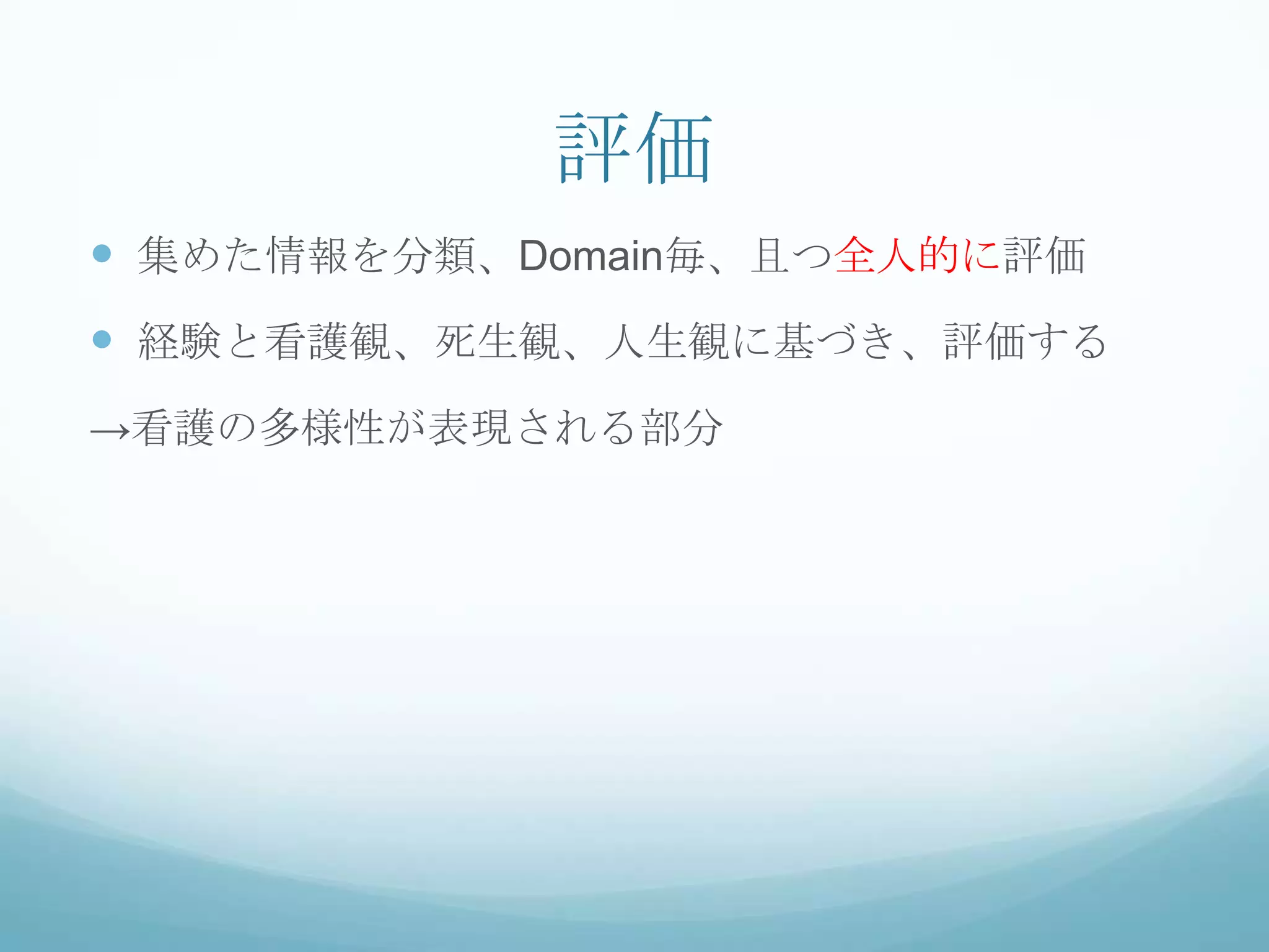評価
 集めた情報を分類、Domain毎、且つ全人的に評価
 経験と看護観、死生観、人生観に基づき、評価する
→看護の多様性が表現される部分
 
