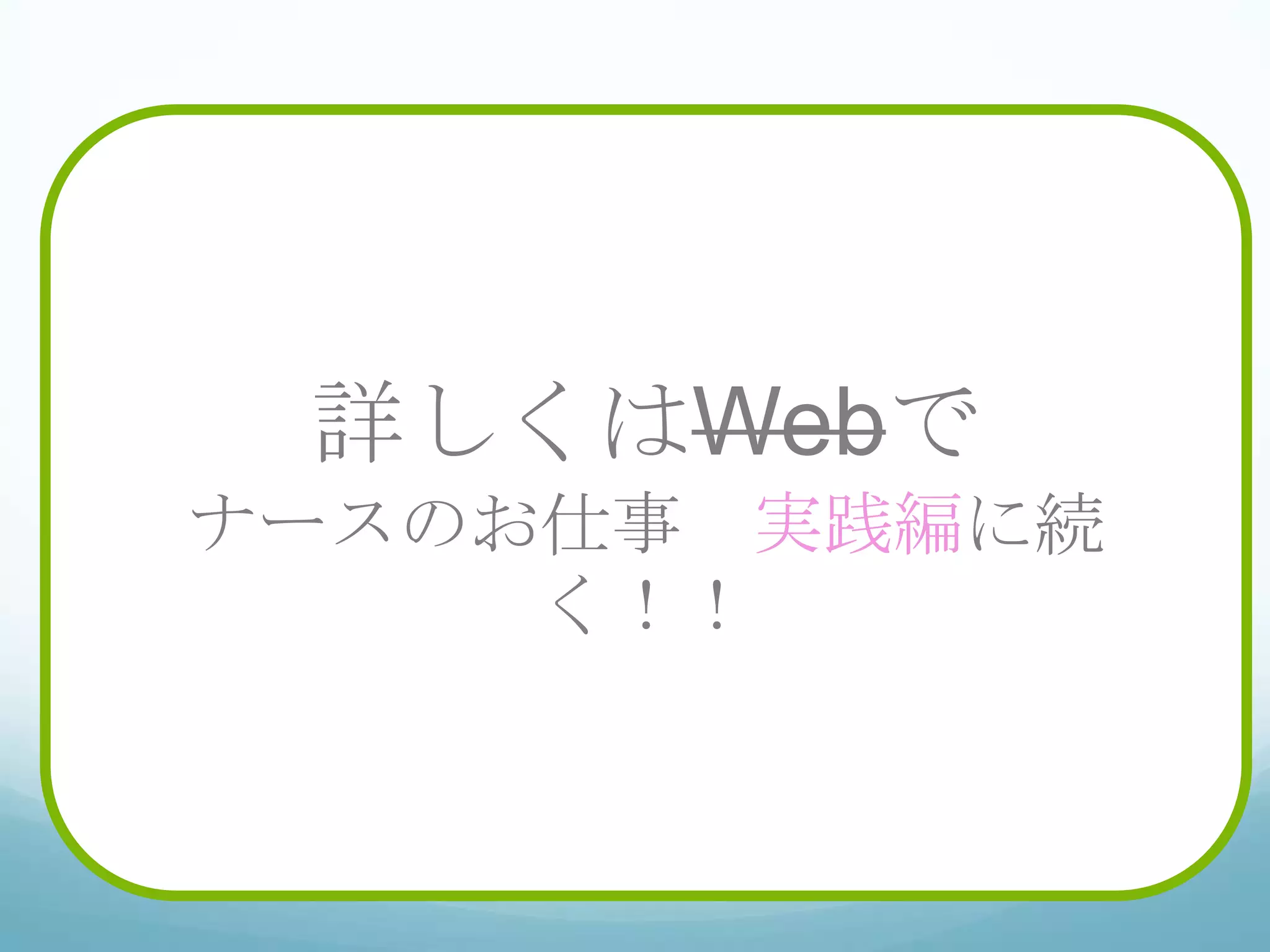 情報
収集
分類
評価
計画
立案
実践
再評
価
詳しくはWebで
ナースのお仕事 実践編に続
く！！
 