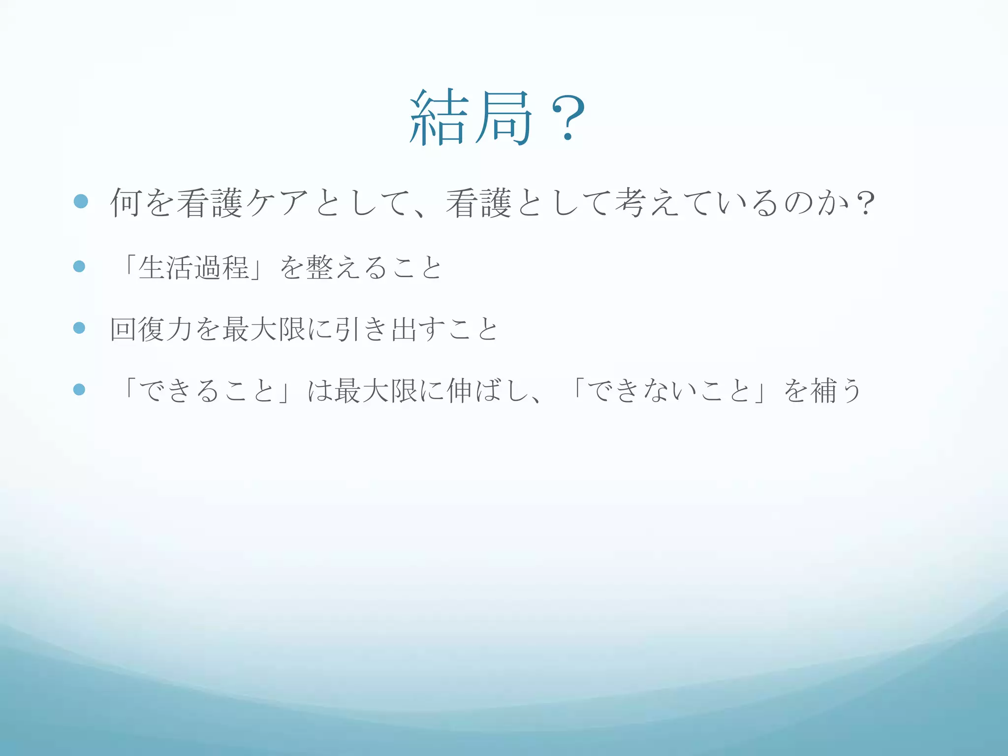 結局？
 何を看護ケアとして、看護として考えているのか？
 「生活過程」を整えること
 回復力を最大限に引き出すこと
 「できること」は最大限に伸ばし、「できないこと」を補う
 