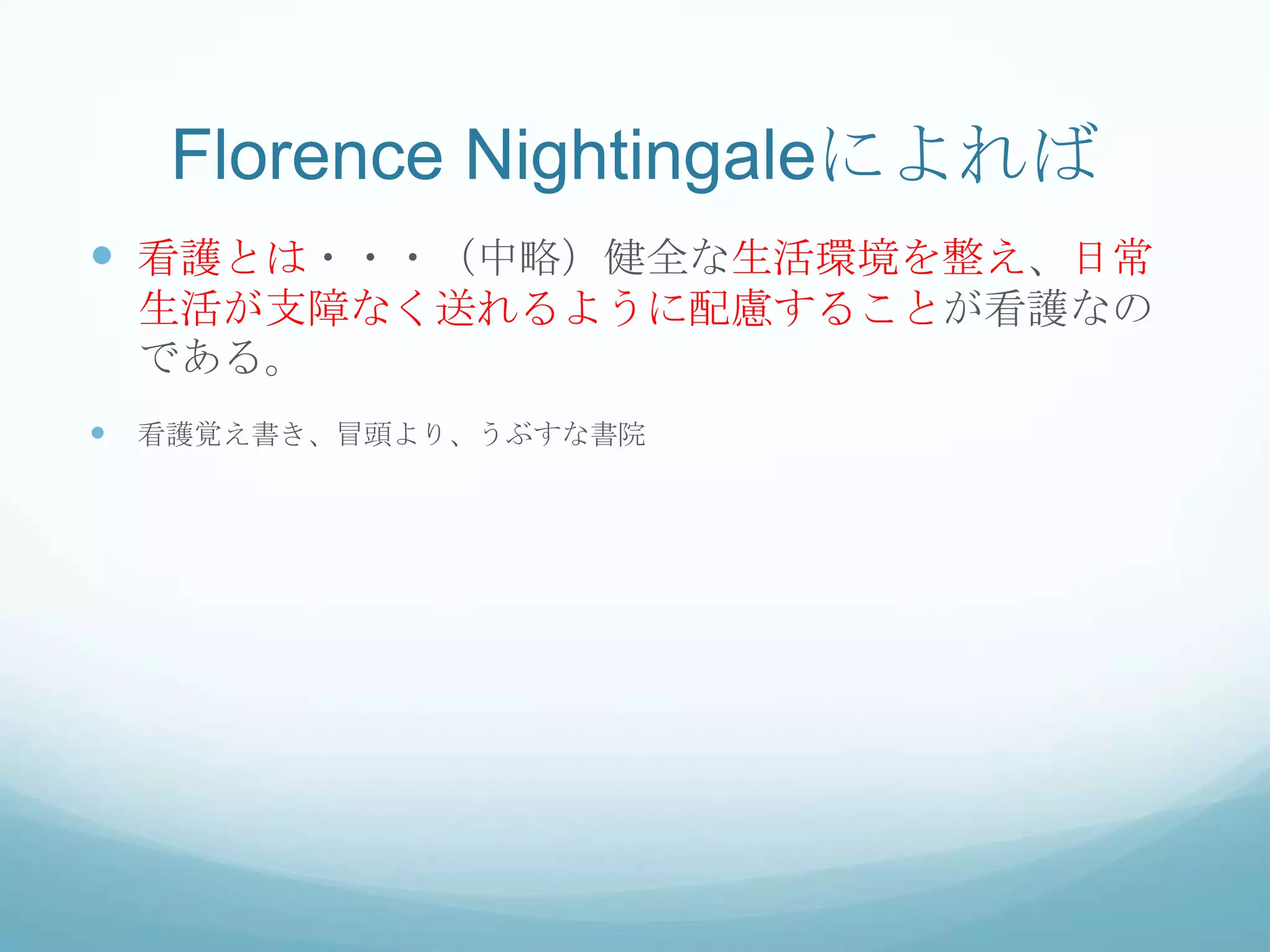 Florence Nightingaleによれば
 看護とは・・・（中略）健全な生活環境を整え、日常
生活が支障なく送れるように配慮することが看護なの
である。
 看護覚え書き、冒頭より、うぶすな書院
 