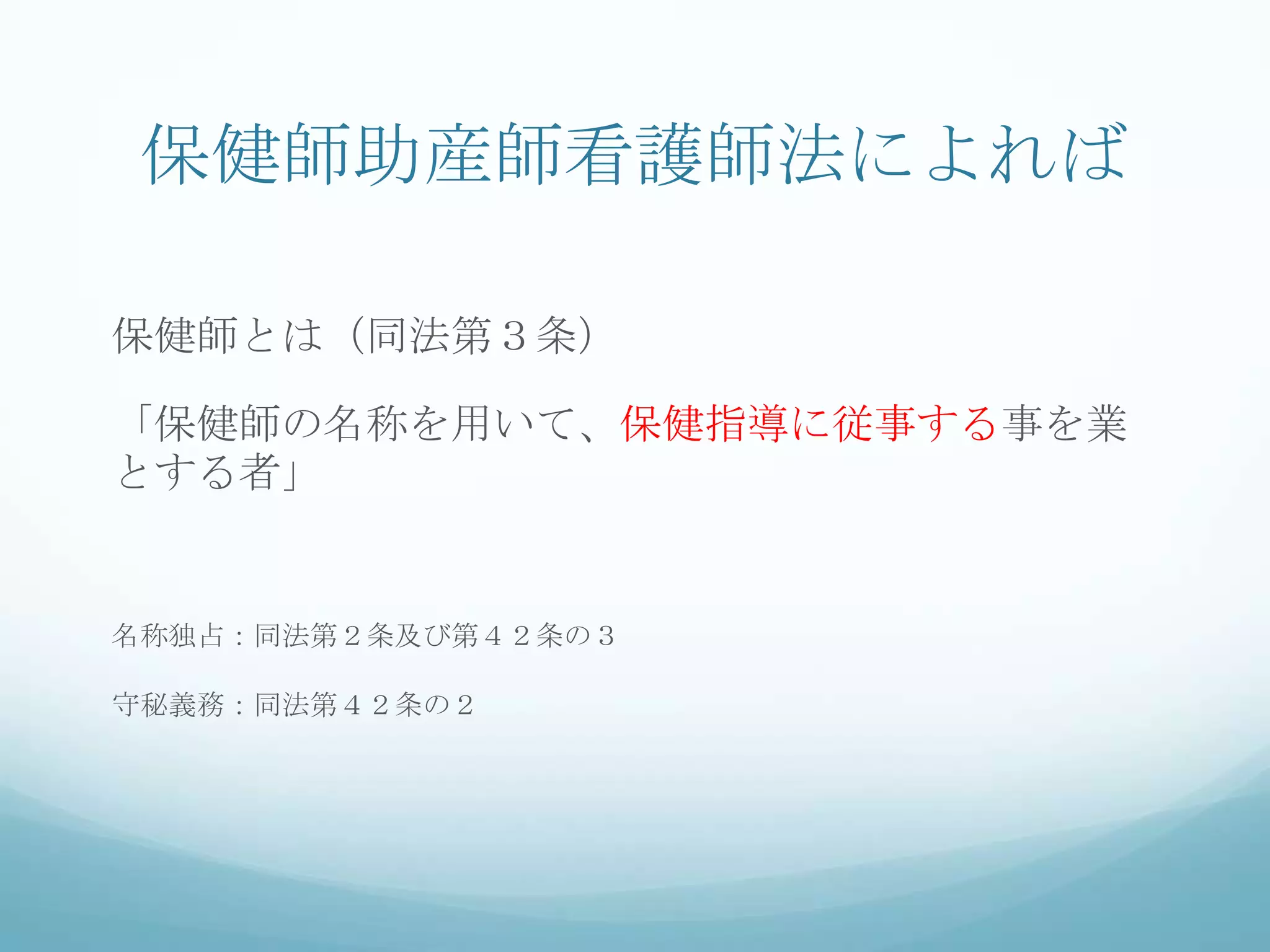 保健師助産師看護師法によれば
保健師とは（同法第３条）
「保健師の名称を用いて、保健指導に従事する事を業
とする者」
名称独占：同法第２条及び第４２条の３
守秘義務：同法第４２条の２
 
