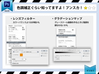色調補正ぐらい知ってますよ！プンスカ！
マツカワ
no.03
・レンズフィルター ・グラデーションマップ
カラーバランスよりお手軽かも グレースケール画像を作るときに階調を
損なわないかも
 