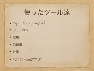 使ったツール達
Paper Prototyping Pad
シャーペン
定規
色鉛筆
付箋
POP(iPhoneアプリ)

 