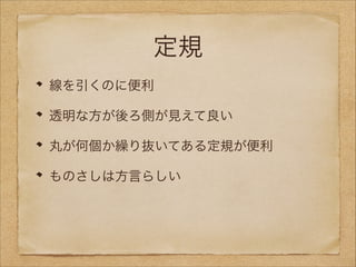 定規
線を引くのに便利
透明な方が後ろ側が見えて良い
丸が何個か繰り抜いてある定規が便利
ものさしは方言らしい

 