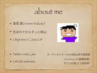 about me
逸見 誠(Henmi Makoto)
生まれてからずっと岡山
Objective-C,Java,C#
!

T
witter mako_wis
GitHub makowis

オープンセミナー2014@岡山実行委員長
Hiroshima.rb(幽霊部員)
すごい広島(エア参加枠)

 
