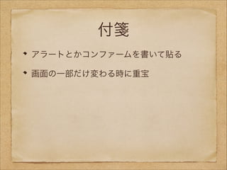 付箋
アラートとかコンファームを書いて貼る
画面の一部だけ変わる時に重宝

 