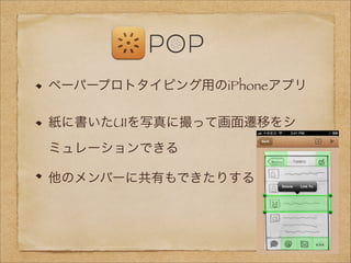 ペーパープロトタイピング用のiPhoneアプリ
紙に書いたUIを写真に撮って画面遷移をシ
ミュレーションできる
他のメンバーに共有もできたりする

 