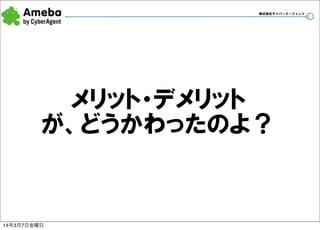 株式会社サイバーエージェント

メリット・デメリット
が、どうかわったのよ？

14年3月7日金曜日

30

 