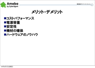 株式会社サイバーエージェント

メリット・デメリット
nコストパフォーマンス
n電源容量
n安定性
n機材の確保
nハードウェアのノウハウ

14年3月7日金曜日

31

 