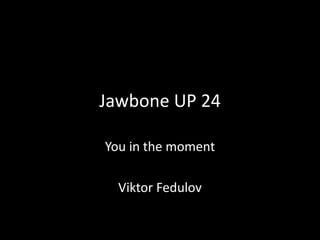 Jawbone UP 24
You in the moment
Viktor Fedulov
 