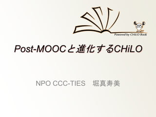 Post-MOOCと進化するCHiLO
NPO CCC-TIES 堀真寿美
 