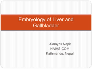 -Samyek Napit
NAIHS-COM
Kathmandu, Nepal
Embryology of Liver and
Gallbladder
 