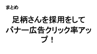 まとめ 
足柄さんを採用をして 
バナー広告クリック率アッ 
プ！ 
 