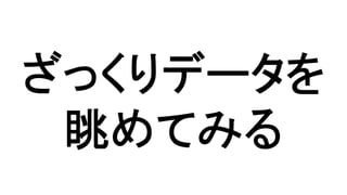 ざっくりデータを 
眺めてみる 
 