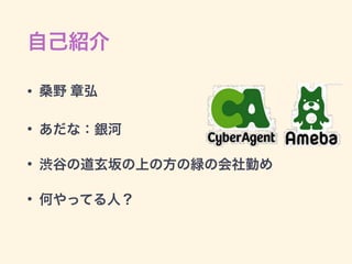 自己紹介
• 桑野 章弘
• あだな：銀河
• 渋谷の道玄坂の上の方の緑の会社勤め
• 何やってる人？
 