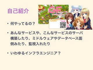自己紹介
• 何やってるの？
• あんなサービスや、こんなサービスのサーバ
構築したり、ミドルウェアやデータベース面
倒みたり、監視入れたり
• いわゆるインフラエンジニア？
 