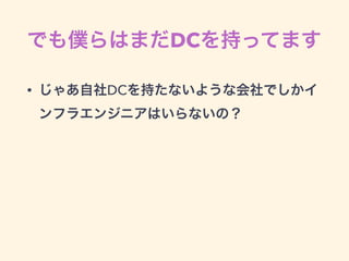 でも僕らはまだDCを持ってます
• じゃあ自社DCを持たないような会社でしかイ
ンフラエンジニアはいらないの？
 