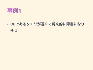 事例1
• DBであるクエリが遅くて将来的に障害になり
そう
 