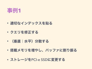 事例1
• 適切なインデックスを貼る
• クエリを修正する
• （垂直｜水平）分散する
• 搭載メモリを増やし、バッファに割り振る
• ストレージをPCI-e SSDに変更する
 