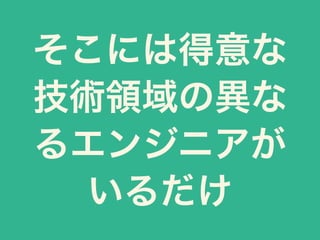 そこには得意な
技術領域の異な
るエンジニアが
いるだけ
 