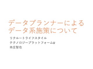 データプランナーによる
データ系施策について
リクルートライフスタイル
テクノロジープラットフォームU
本庄智也
 